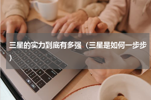 三星的实力到底有多强（三星是如何一步步）