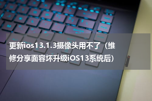 更新ios13.1.3摄像头用不了（维修分享面容坏升级iOS13系统后）