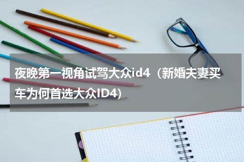 夜晚第一视角试驾大众id4（新婚夫妻买车为何首选大众ID4）