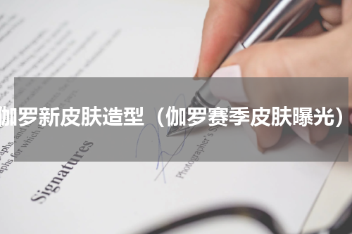 伽罗新皮肤造型（伽罗赛季皮肤曝光）