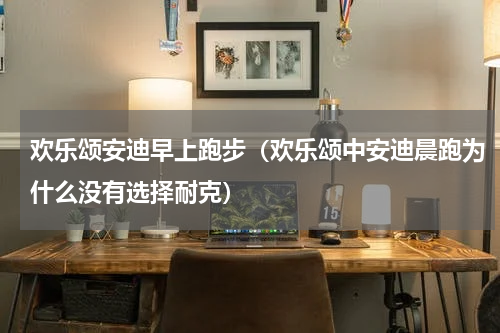 欢乐颂安迪早上跑步（欢乐颂中安迪晨跑为什么没有选择耐克）