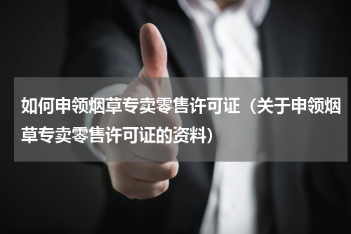 如何申领烟草专卖零售许可证（关于申领烟草专卖零售许可证的资料）