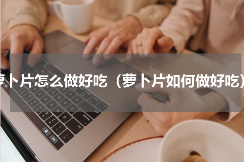 萝卜片怎么做好吃（萝卜片如何做好吃）