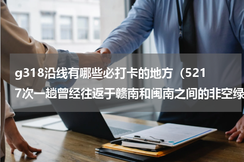g318沿线有哪些必打卡的地方（5217次一趟曾经往返于赣南和闽南之间的非空绿皮车）