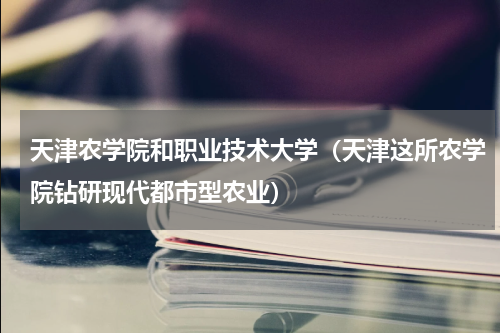 天津农学院和职业技术大学（天津这所农学院钻研现代都市型农业）