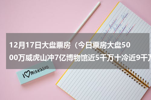 12月17日大盘票房（今日票房大盘5000万威虎山冲7亿博物馆近5千万十冷近9千万）
