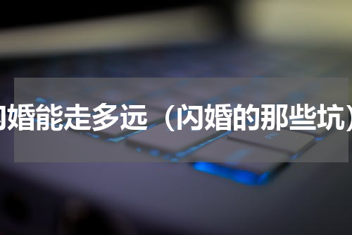 闪婚能走多远（闪婚的那些坑）