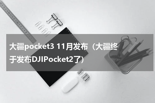 大疆pocket3 11月发布（大疆终于发布DJIPocket2了）