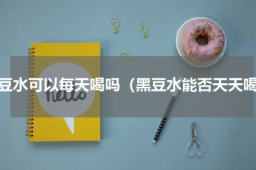 黑豆水可以每天喝吗（黑豆水能否天天喝）