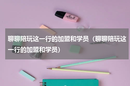 聊聊陪玩这一行的加盟和学员（聊聊陪玩这一行的加盟和学员）