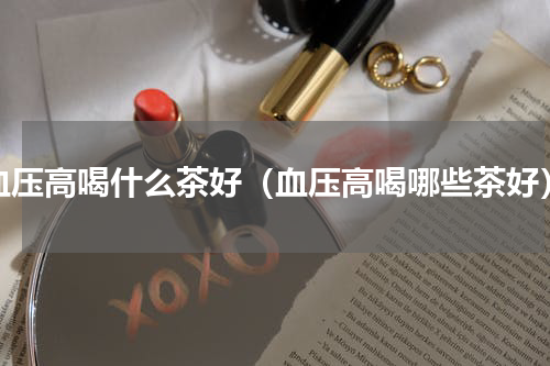 血压高喝什么茶好（血压高喝哪些茶好）