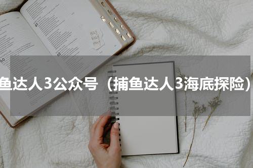 捕鱼达人3公众号（捕鱼达人3海底探险）