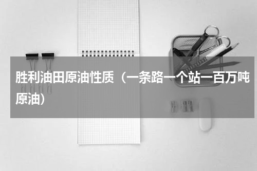 胜利油田原油性质（一条路一个站一百万吨原油）