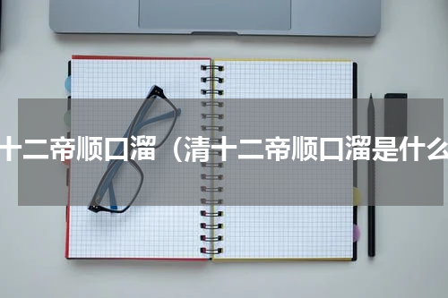 清十二帝顺口溜（清十二帝顺口溜是什么）