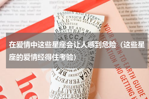 在爱情中这些星座会让人感到危险（这些星座的爱情经得住考验）