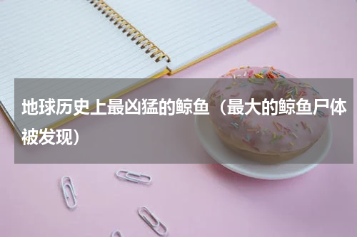 地球历史上最凶猛的鲸鱼（最大的鲸鱼尸体被发现）