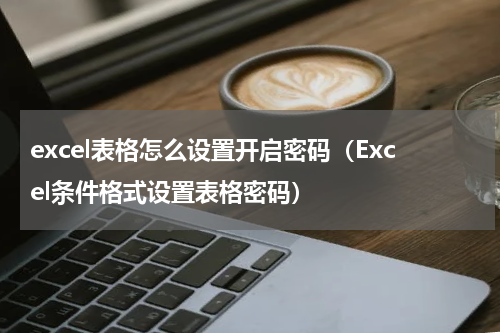 excel表格怎么设置开启密码（Excel条件格式设置表格密码）