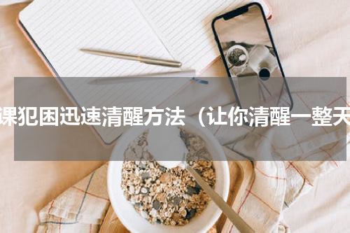 上课犯困迅速清醒方法（让你清醒一整天）