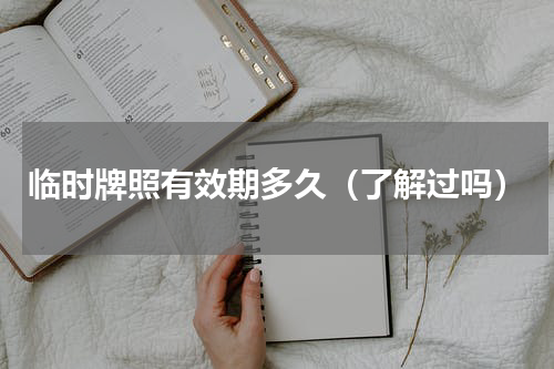 临时牌照有效期多久（了解过吗）