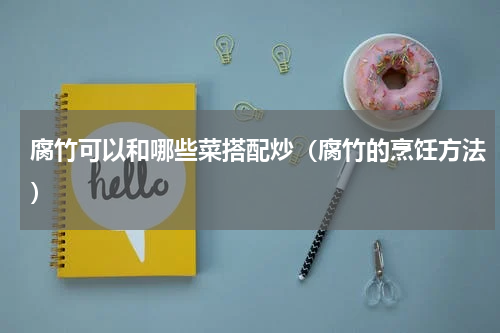 腐竹可以和哪些菜搭配炒（腐竹的烹饪方法）