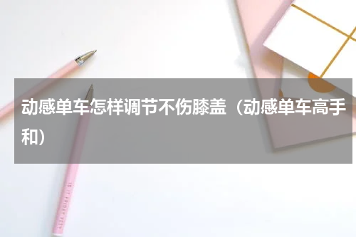 动感单车怎样调节不伤膝盖（动感单车高手和）