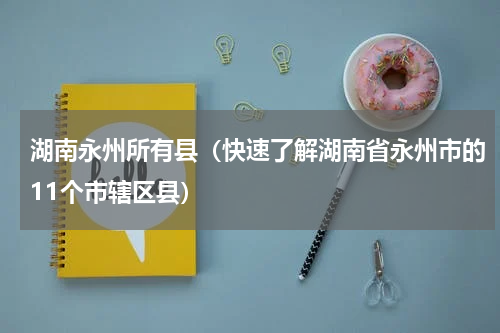 湖南永州所有县（快速了解湖南省永州市的11个市辖区县）