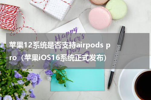 苹果12系统是否支持airpods pro（苹果iOS16系统正式发布）