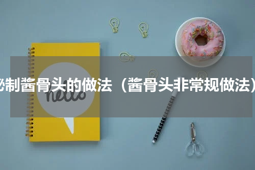 秘制酱骨头的做法（酱骨头非常规做法）