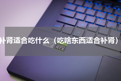 补肾适合吃什么（吃啥东西适合补肾）