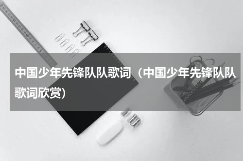 中国少年先锋队队歌词（中国少年先锋队队歌词欣赏）
