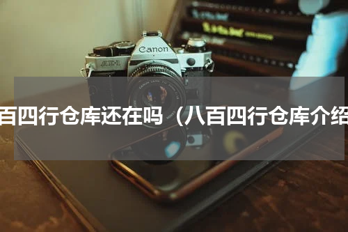 八百四行仓库还在吗（八百四行仓库介绍）