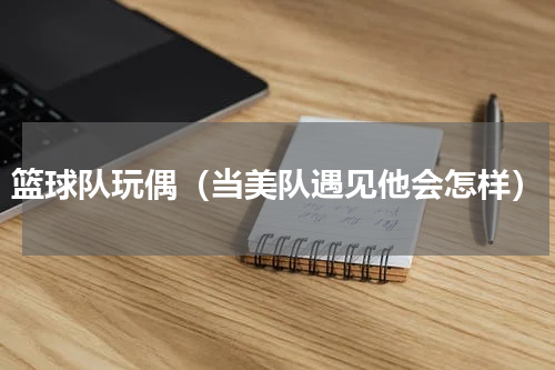 篮球队玩偶（当美队遇见他会怎样）