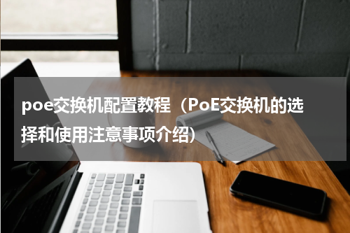 poe交换机配置教程（PoE交换机的选择和使用注意事项介绍）
