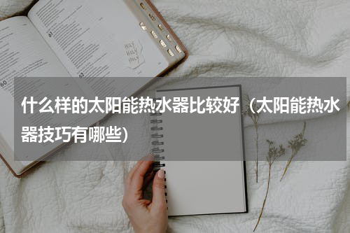 什么样的太阳能热水器比较好（太阳能热水器技巧有哪些）