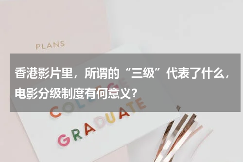 香港影片里，所谓的“三级”代表了什么，电影分级制度有何意义？