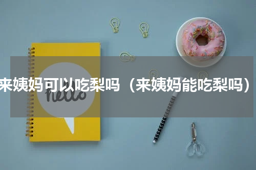 来姨妈可以吃梨吗（来姨妈能吃梨吗）