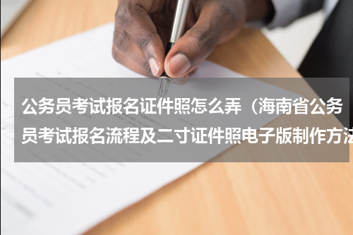 公务员考试报名证件照怎么弄（海南省公务员考试报名流程及二寸证件照电子版制作方法）