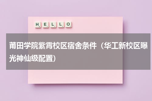莆田学院紫霄校区宿舍条件（华工新校区曝光神仙级配置）