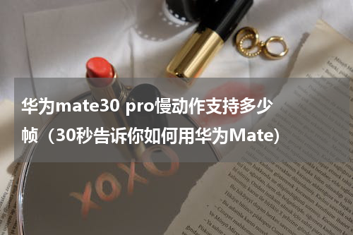 华为mate30 pro慢动作支持多少帧（30秒告诉你如何用华为Mate）