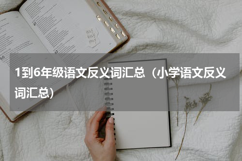 1到6年级语文反义词汇总（小学语文反义词汇总）