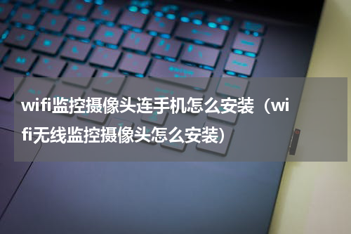 wifi监控摄像头连手机怎么安装（wifi无线监控摄像头怎么安装）