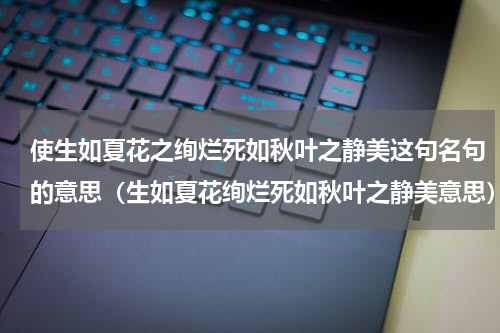 使生如夏花之绚烂死如秋叶之静美这句名句的意思（生如夏花绚烂死如秋叶之静美意思）