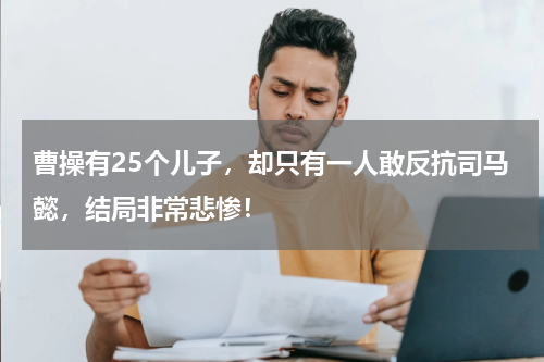曹操有25个儿子，却只有一人敢反抗司马懿，结局非常悲惨！