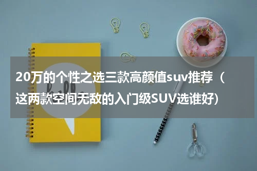 20万的个性之选三款高颜值suv推荐（这两款空间无敌的入门级SUV选谁好）