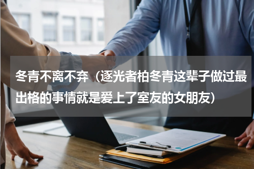 冬青不离不弃（逐光者柏冬青这辈子做过最出格的事情就是爱上了室友的女朋友）