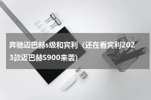 奔驰迈巴赫s级和宾利（还在看宾利2023款迈巴赫S900来袭）