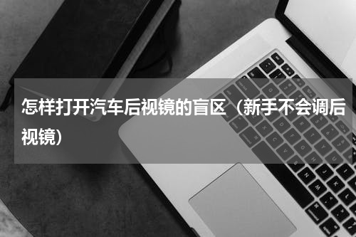 怎样打开汽车后视镜的盲区（新手不会调后视镜）