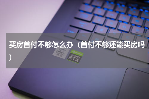买房首付不够怎么办（首付不够还能买房吗）