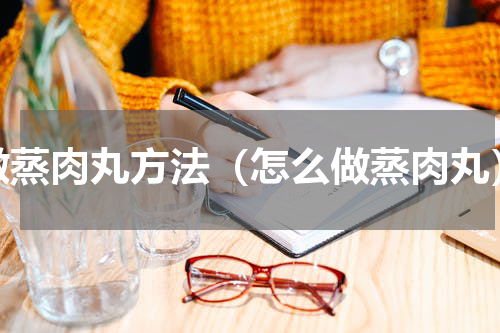 做蒸肉丸方法（怎么做蒸肉丸）