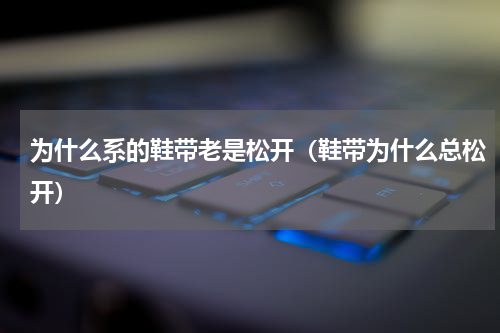 为什么系的鞋带老是松开（鞋带为什么总松开）